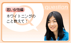 若い女性編：ホワイトニングのこと教えて！